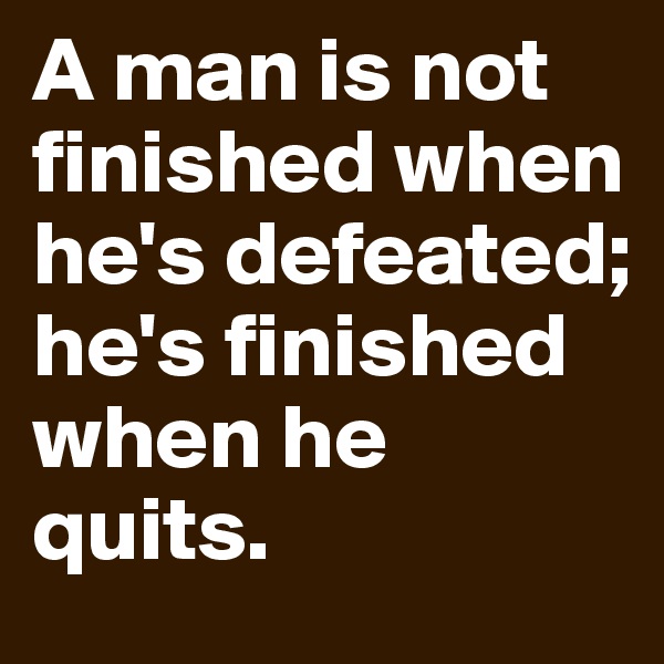 A-man-is-not-finished-when-he-s-defeated-he-s-fini