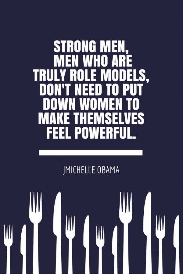 Strong men, men who are truly role models, don’t need to put down women to make themselves feel powerful.