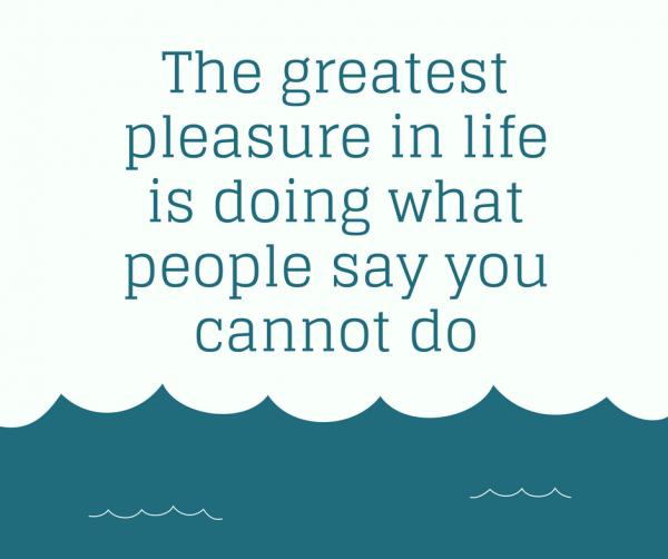 The greatest pleasure in life is doing what people say you cannot do